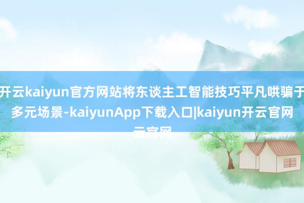 开云kaiyun官方网站将东谈主工智能技巧平凡哄骗于多元场景-kaiyunApp下载入口|kaiyun开云官网
