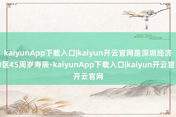 kaiyunApp下载入口|kaiyun开云官网是深圳经济特区45周岁寿辰-kaiyunApp下载入口|kaiyun开云官网