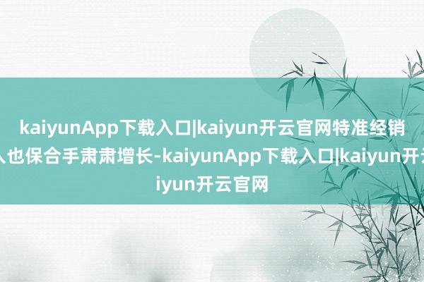 kaiyunApp下载入口|kaiyun开云官网特准经销商收入也保合手肃肃增长-kaiyunApp下载入口|kaiyun开云官网