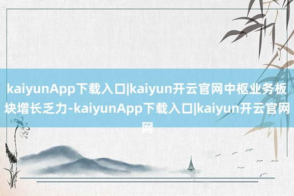 kaiyunApp下载入口|kaiyun开云官网中枢业务板块增长乏力-kaiyunApp下载入口|kaiyun开云官网