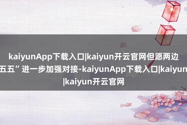 kaiyunApp下载入口|kaiyun开云官网但愿两边面向“十五五”进一步加强对接-kaiyunApp下载入口|kaiyun开云官网