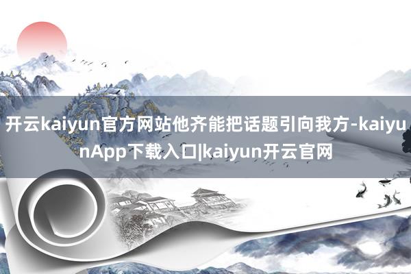开云kaiyun官方网站他齐能把话题引向我方-kaiyunApp下载入口|kaiyun开云官网
