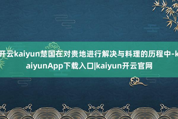 开云kaiyun楚国在对贵地进行解决与料理的历程中-kaiyunApp下载入口|kaiyun开云官网