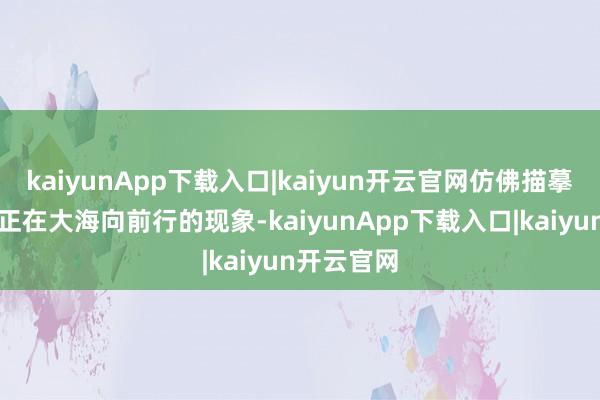 kaiyunApp下载入口|kaiyun开云官网仿佛描摹了一艘船正在大海向前行的现象-kaiyunApp下载入口|kaiyun开云官网