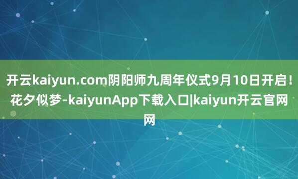 开云kaiyun.com阴阳师九周年仪式9月10日开启！花夕似梦-kaiyunApp下载入口|kaiyun开云官网