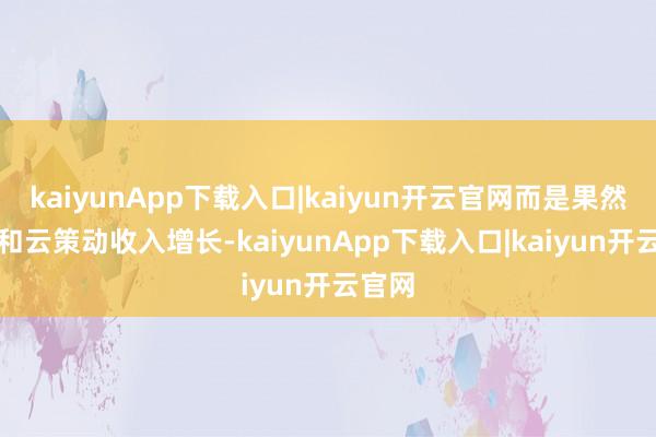 kaiyunApp下载入口|kaiyun开云官网而是果然的AI和云策动收入增长-kaiyunApp下载入口|kaiyun开云官网