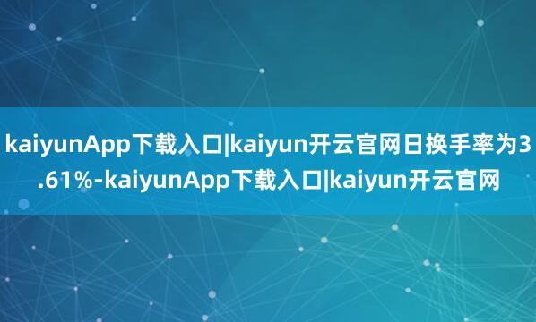 kaiyunApp下载入口|kaiyun开云官网日换手率为3.61%-kaiyunApp下载入口|kaiyun开云官网