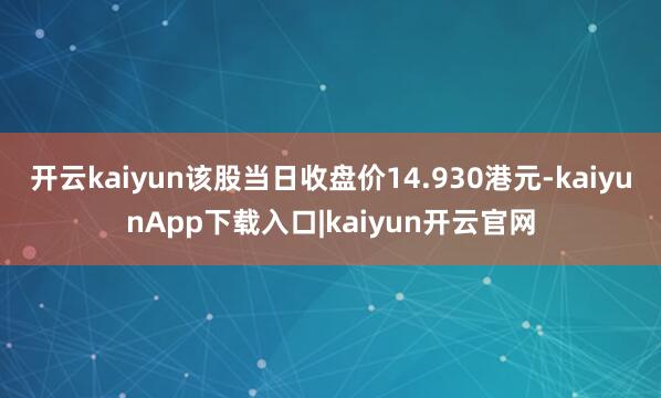 开云kaiyun该股当日收盘价14.930港元-kaiyunApp下载入口|kaiyun开云官网