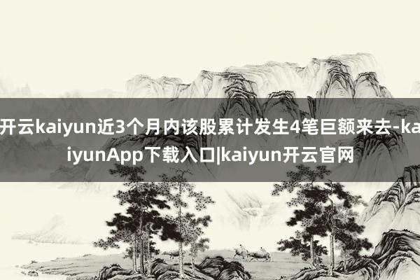 开云kaiyun近3个月内该股累计发生4笔巨额来去-kaiyunApp下载入口|kaiyun开云官网