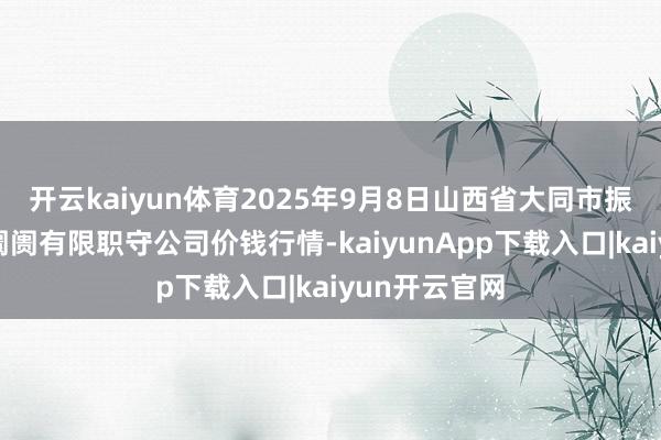 开云kaiyun体育2025年9月8日山西省大同市振华蔬菜批发阛阓有限职守公司价钱行情-kaiyunApp下载入口|kaiyun开云官网