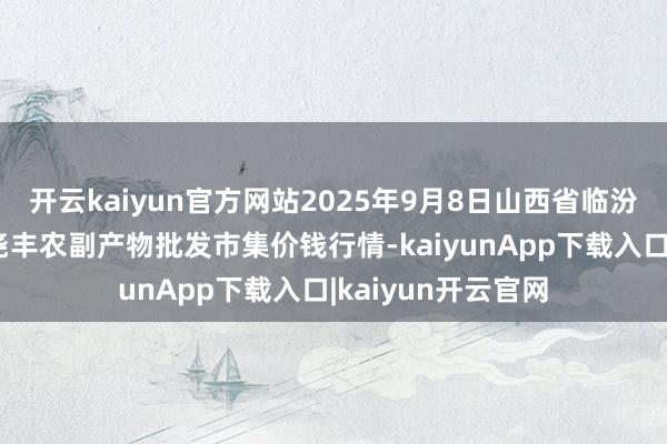 开云kaiyun官方网站2025年9月8日山西省临汾市尧齐区奶牛场尧丰农副产物批发市集价钱行情-kaiyunApp下载入口|kaiyun开云官网