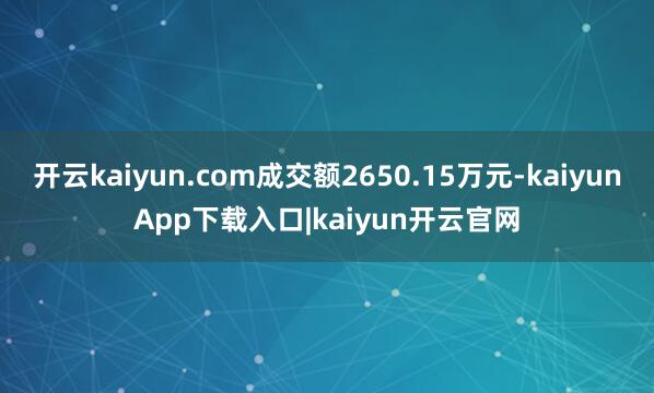 开云kaiyun.com成交额2650.15万元-kaiyunApp下载入口|kaiyun开云官网