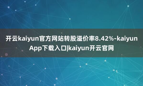 开云kaiyun官方网站转股溢价率8.42%-kaiyunApp下载入口|kaiyun开云官网