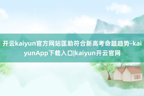 开云kaiyun官方网站匡助符合新高考命题趋势-kaiyunApp下载入口|kaiyun开云官网