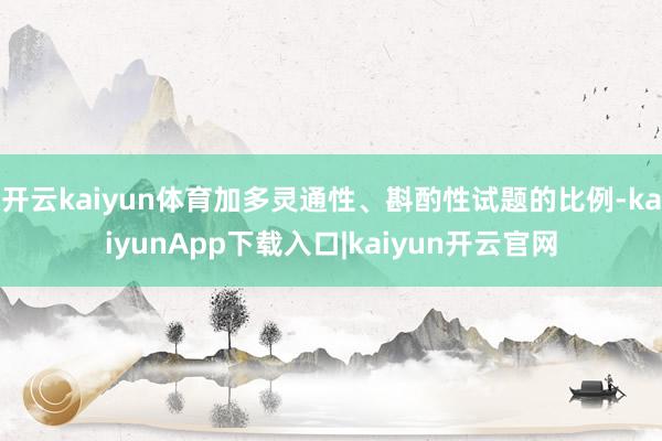 开云kaiyun体育加多灵通性、斟酌性试题的比例-kaiyunApp下载入口|kaiyun开云官网