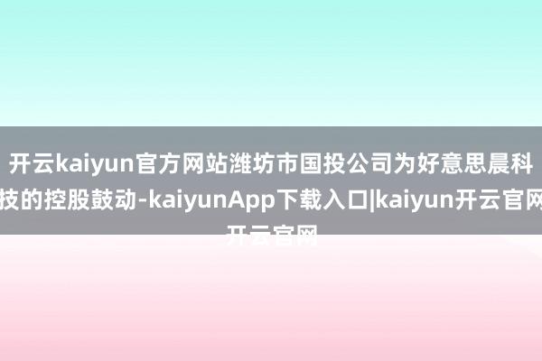 开云kaiyun官方网站 潍坊市国投公司为好意思晨科技的控股鼓动-kaiyunApp下载入口|kaiyun开云官网