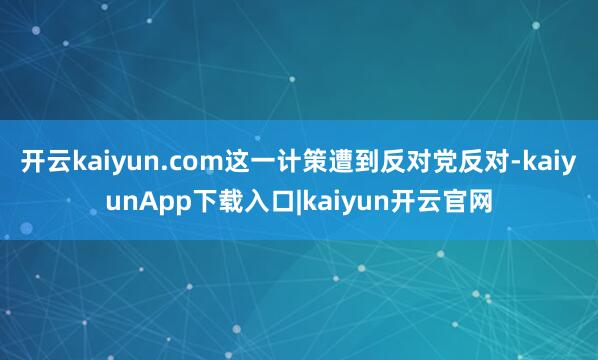 开云kaiyun.com这一计策遭到反对党反对-kaiyunApp下载入口|kaiyun开云官网