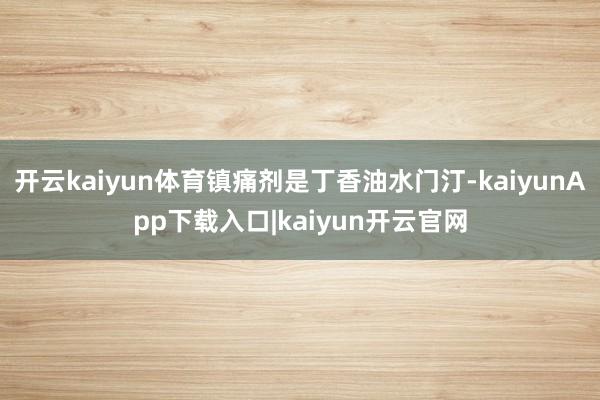 开云kaiyun体育镇痛剂是丁香油水门汀-kaiyunApp下载入口|kaiyun开云官网