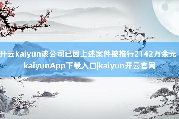 开云kaiyun该公司已因上述案件被推行2142万余元-kaiyunApp下载入口|kaiyun开云官网