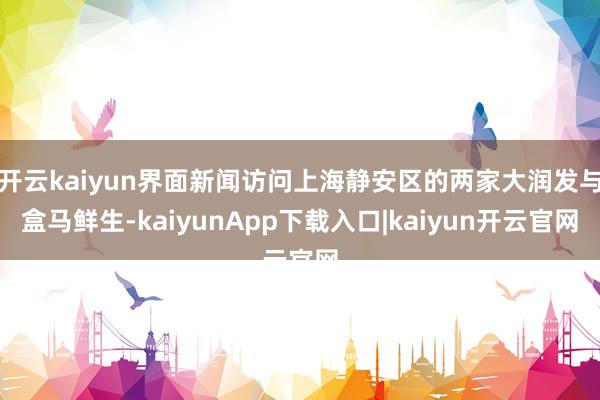 开云kaiyun界面新闻访问上海静安区的两家大润发与盒马鲜生-kaiyunApp下载入口|kaiyun开云官网