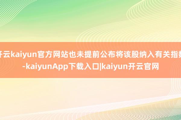 开云kaiyun官方网站也未提前公布将该股纳入有关指数-kaiyunApp下载入口|kaiyun开云官网