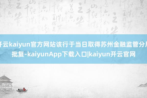 开云kaiyun官方网站该行于当日取得苏州金融监管分局批复-kaiyunApp下载入口|kaiyun开云官网