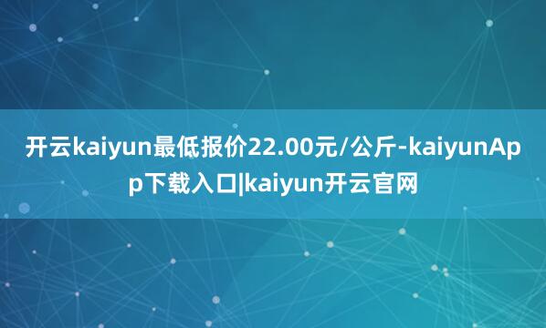开云kaiyun最低报价22.00元/公斤-kaiyunApp下载入口|kaiyun开云官网