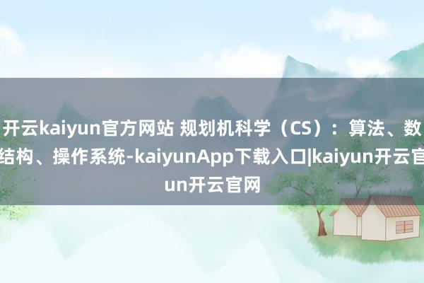 开云kaiyun官方网站 规划机科学（CS）：算法、数据结构、操作系统-kaiyunApp下载入口|kaiyun开云官网