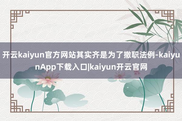 开云kaiyun官方网站其实齐是为了撤职法例-kaiyunApp下载入口|kaiyun开云官网