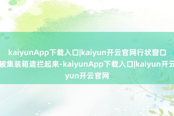 kaiyunApp下载入口|kaiyun开云官网行状窗口前也被集装箱遮拦起来-kaiyunApp下载入口|kaiyun开云官网