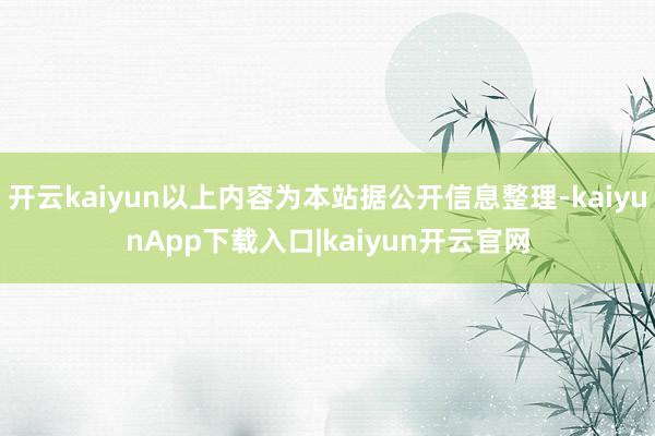 开云kaiyun以上内容为本站据公开信息整理-kaiyunApp下载入口|kaiyun开云官网