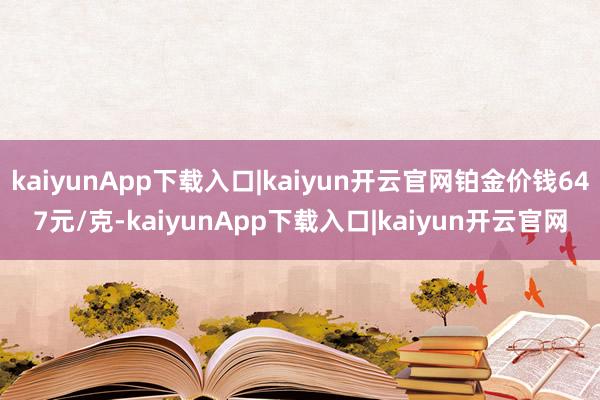 kaiyunApp下载入口|kaiyun开云官网铂金价钱647元/克-kaiyunApp下载入口|kaiyun开云官网