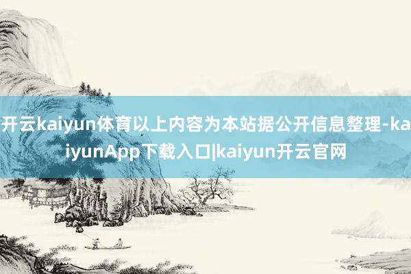 开云kaiyun体育以上内容为本站据公开信息整理-kaiyunApp下载入口|kaiyun开云官网