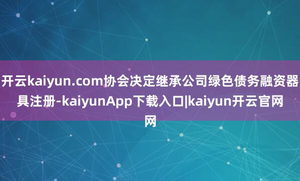 开云kaiyun.com协会决定继承公司绿色债务融资器具注册-kaiyunApp下载入口|kaiyun开云官网