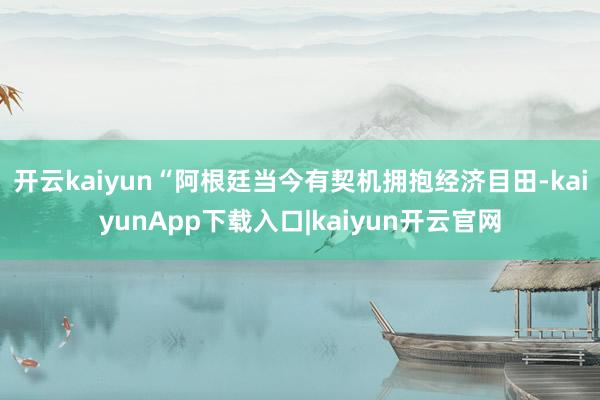 开云kaiyun　　“阿根廷当今有契机拥抱经济目田-kaiyunApp下载入口|kaiyun开云官网