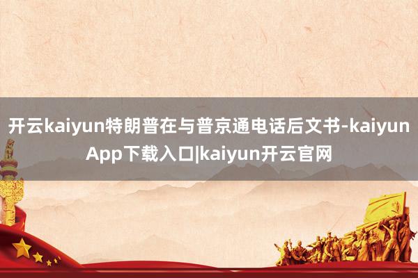 开云kaiyun特朗普在与普京通电话后文书-kaiyunApp下载入口|kaiyun开云官网