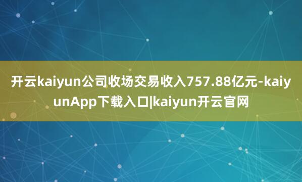 开云kaiyun公司收场交易收入757.88亿元-kaiyunApp下载入口|kaiyun开云官网