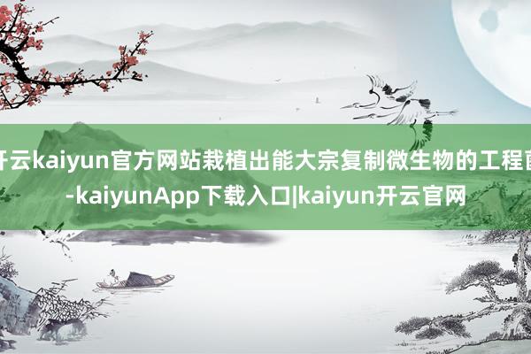 开云kaiyun官方网站栽植出能大宗复制微生物的工程菌-kaiyunApp下载入口|kaiyun开云官网