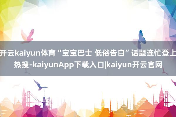 开云kaiyun体育“宝宝巴士 低俗告白”话题连忙登上热搜-kaiyunApp下载入口|kaiyun开云官网