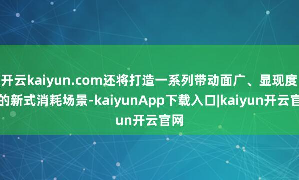 开云kaiyun.com还将打造一系列带动面广、显现度高的新式消耗场景-kaiyunApp下载入口|kaiyun开云官网