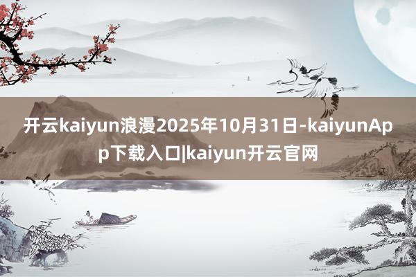 开云kaiyun浪漫2025年10月31日-kaiyunApp下载入口|kaiyun开云官网