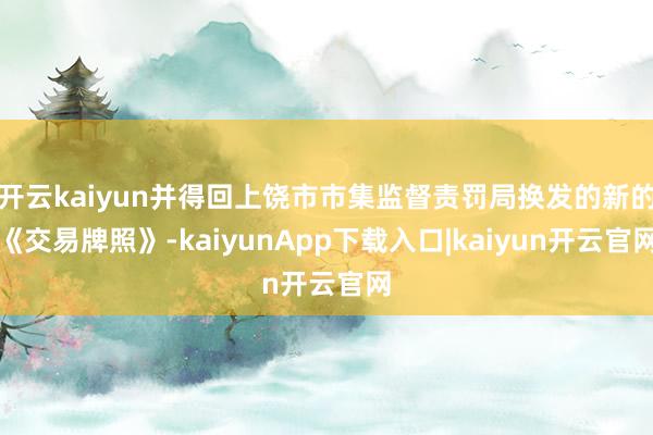 开云kaiyun并得回上饶市市集监督责罚局换发的新的《交易牌照》-kaiyunApp下载入口|kaiyun开云官网