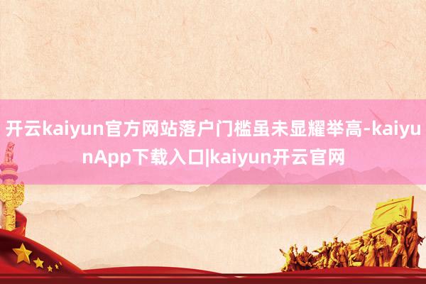 开云kaiyun官方网站落户门槛虽未显耀举高-kaiyunApp下载入口|kaiyun开云官网