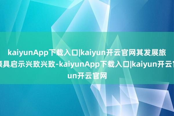 kaiyunApp下载入口|kaiyun开云官网其发展旅途颇具启示兴致兴致-kaiyunApp下载入口|kaiyun开云官网
