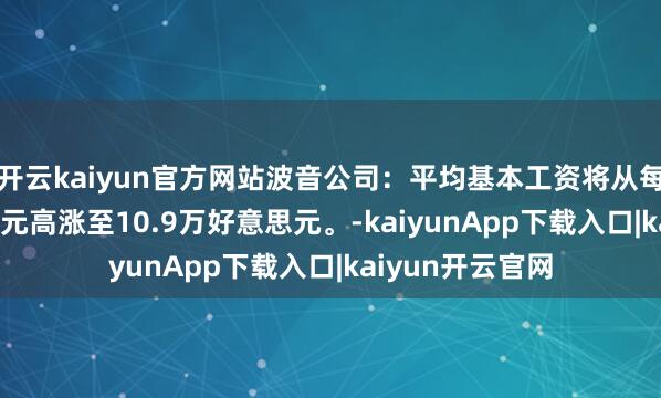 开云kaiyun官方网站波音公司：平均基本工资将从每年7.5万好意思元高涨至10.9万好意思元。-kaiyunApp下载入口|kaiyun开云官网