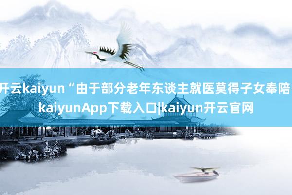 开云kaiyun“由于部分老年东谈主就医莫得子女奉陪-kaiyunApp下载入口|kaiyun开云官网