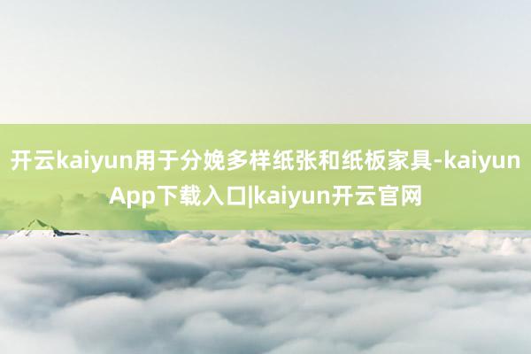 开云kaiyun用于分娩多样纸张和纸板家具-kaiyunApp下载入口|kaiyun开云官网