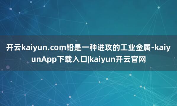 开云kaiyun.com铅是一种进攻的工业金属-kaiyunApp下载入口|kaiyun开云官网