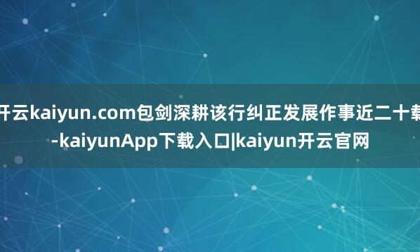 开云kaiyun.com包剑深耕该行纠正发展作事近二十载-kaiyunApp下载入口|kaiyun开云官网