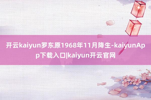 开云kaiyun罗东原1968年11月降生-kaiyunApp下载入口|kaiyun开云官网